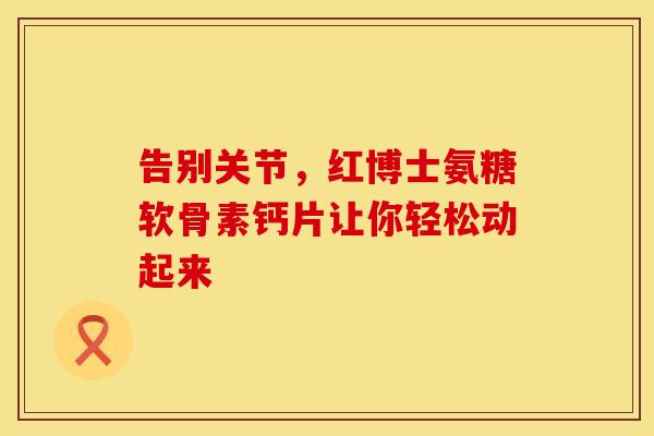 告别关节，红博士氨糖软骨素钙片让你轻松动起来-第1张图片-氨糖科普网