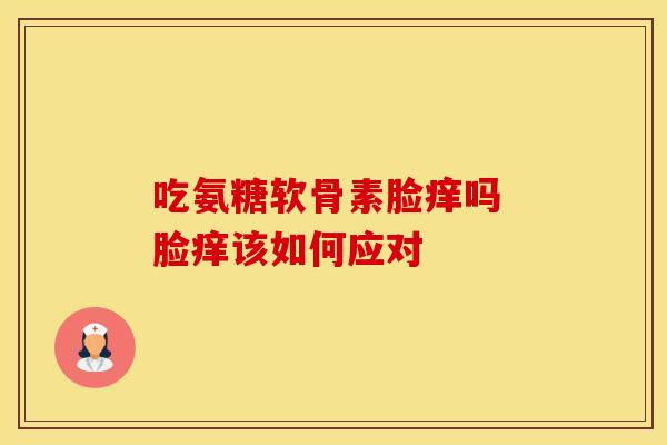 吃氨糖软骨素脸痒吗 脸痒该如何应对-第1张图片-氨糖科普网 吃氨糖软骨素脸痒吗 脸痒该如何应对-第1张图片-氨糖科普网