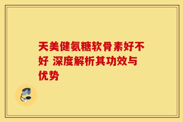 天美健氨糖软骨素好不好 深度解析其功效与优势-第1张图片-氨糖科普网 天美健氨糖软骨素好不好 深度解析其功效与优势-第1张图片-氨糖科普网
