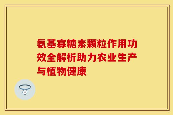氨基寡糖素颗粒作用功效全解析助力农业生产与植物健康-第1张图片-氨糖科普网