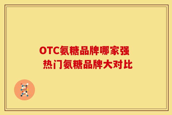 OTC氨糖品牌哪家强 热门氨糖品牌大对比-第1张图片-氨糖科普网 OTC氨糖品牌哪家强 热门氨糖品牌大对比-第1张图片-氨糖科普网