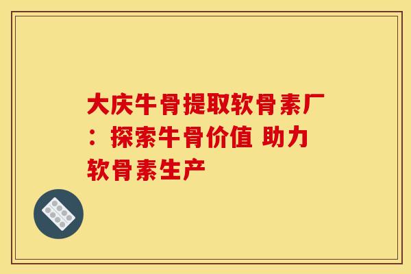 大庆牛骨提取软骨素厂：探索牛骨价值 助力软骨素生产-第1张图片-氨糖科普网