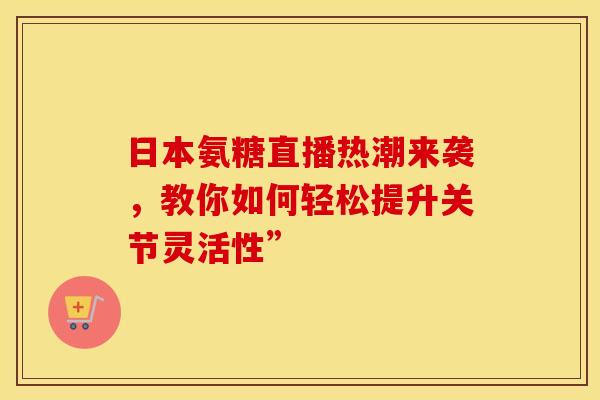日本氨糖直播热潮来袭,教你如何轻松提升关节灵活性”-第1张图片-氨糖科普网 日本氨糖直播热潮来袭,教你如何轻松提升关节灵活性”-第1张图片-氨糖科普网