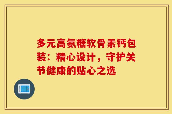 多元高氨糖软骨素钙包装:精心设计,守护关节健康的贴心之选-第1张图片-氨糖科普网 多元高氨糖软骨素钙包装:精心设计,守护关节健康的贴心之选-第1张图片-氨糖科普网