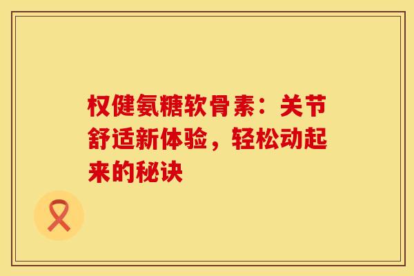 权健氨糖软骨素:关节舒适新体验,轻松动起来的秘诀-第1张图片-氨糖科普网 权健氨糖软骨素:关节舒适新体验,轻松动起来的秘诀-第1张图片-氨糖科普网