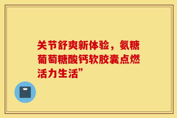 关节舒爽新体验,氨糖葡萄糖酸钙软胶囊点燃活力生活”-第1张图片-氨糖科普网 关节舒爽新体验,氨糖葡萄糖酸钙软胶囊点燃活力生活”-第1张图片-氨糖科普网