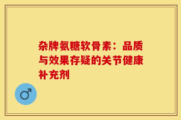 杂牌氨糖软骨素:品质与效果存疑的关节健康补充剂-第1张图片-氨糖科普网 杂牌氨糖软骨素:品质与效果存疑的关节健康补充剂-第1张图片-氨糖科普网