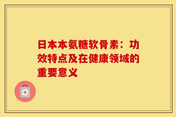 日本本氨糖软骨素:功效特点及在健康领域的重要意义-第1张图片-氨糖科普网 日本本氨糖软骨素:功效特点及在健康领域的重要意义-第1张图片-氨糖科普网