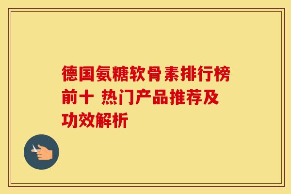 德国氨糖软骨素排行榜前十 热门产品推荐及功效解析-第1张图片-氨糖科普网