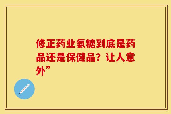 修正药业氨糖到底是药品还是保健品？让人意外”-第1张图片-氨糖科普网