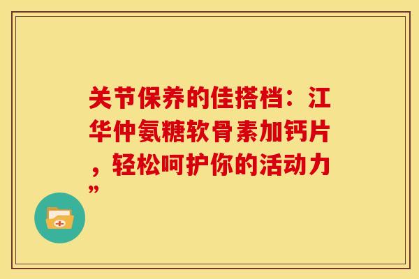 关节保养的佳搭档：江华仲氨糖软骨素加钙片，轻松呵护你的活动力”-第1张图片-氨糖科普网