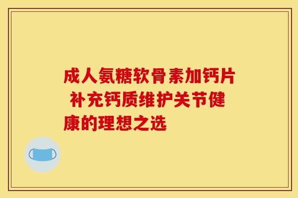 成人氨糖软骨素加钙片 补充钙质维护关节健康的理想之选-第1张图片-氨糖科普网 成人氨糖软骨素加钙片 补充钙质维护关节健康的理想之选-第1张图片-氨糖科普网