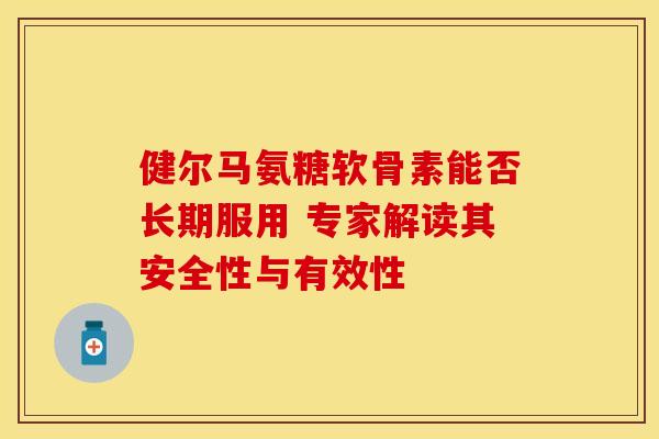 健尔马氨糖软骨素能否长期服用 专家解读其安全性与有效性-第1张图片-氨糖科普网 健尔马氨糖软骨素能否长期服用 专家解读其安全性与有效性-第1张图片-氨糖科普网