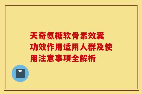 天奇氨糖软骨素效囊 功效作用适用人群及使用注意事项全解析-第1张图片-氨糖科普网 天奇氨糖软骨素效囊 功效作用适用人群及使用注意事项全解析-第1张图片-氨糖科普网