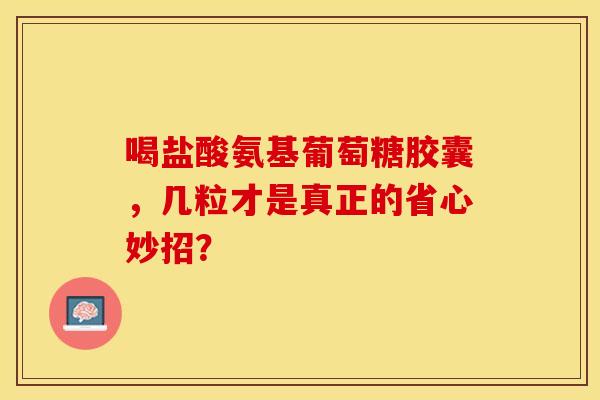 喝盐酸氨基葡萄糖胶囊,几粒才是真正的省心妙招?-第1张图片-氨糖科普网 喝盐酸氨基葡萄糖胶囊,几粒才是真正的省心妙招?-第1张图片-氨糖科普网