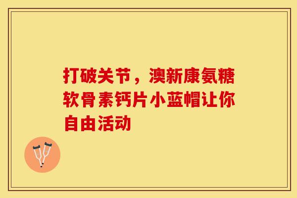 打破关节，澳新康氨糖软骨素钙片小蓝帽让你自由活动-第1张图片-氨糖科普网