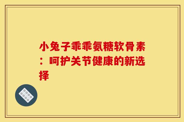 小兔子乖乖氨糖软骨素:呵护关节健康的新选择-第1张图片-氨糖科普网 小兔子乖乖氨糖软骨素:呵护关节健康的新选择-第1张图片-氨糖科普网