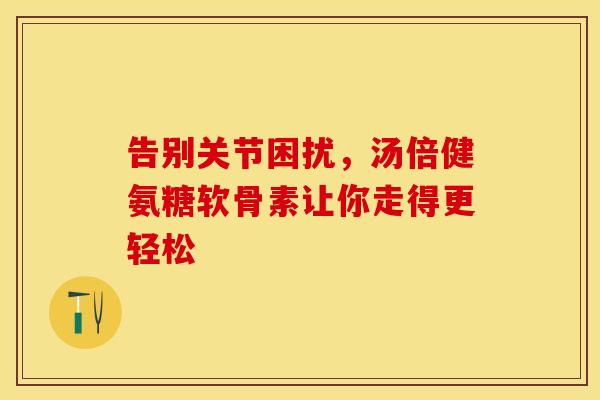 告别关节困扰，汤倍健氨糖软骨素让你走得更轻松-第1张图片-氨糖科普网