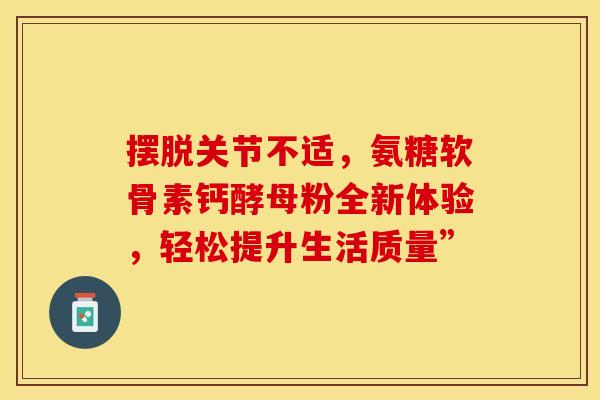 摆脱关节不适，氨糖软骨素钙酵母粉全新体验，轻松提升生活质量”-第1张图片-氨糖科普网