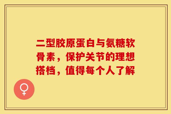 二型胶原蛋白与氨糖软骨素,保护关节的理想搭档,值得每个人了解-第1张图片-氨糖科普网 二型胶原蛋白与氨糖软骨素,保护关节的理想搭档,值得每个人了解-第1张图片-氨糖科普网