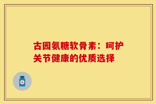 古园氨糖软骨素：呵护关节健康的优质选择-第1张图片-氨糖科普网