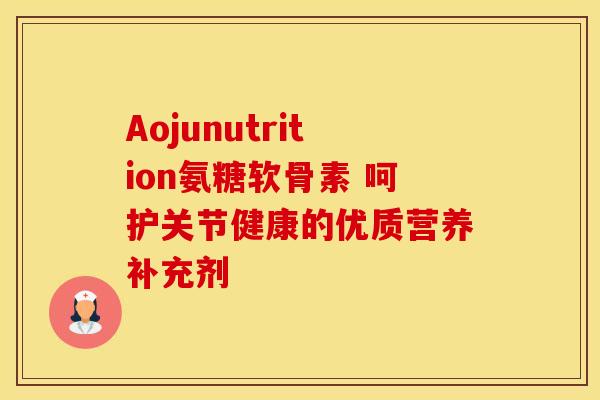 Aojunutrition氨糖软骨素 呵护关节健康的优质营养补充剂-第1张图片-氨糖科普网 Aojunutrition氨糖软骨素 呵护关节健康的优质营养补充剂-第1张图片-氨糖科普网