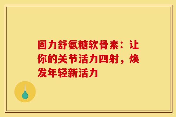 固力舒氨糖软骨素:让你的关节活力四射,焕发年轻新活力-第1张图片-氨糖科普网 固力舒氨糖软骨素:让你的关节活力四射,焕发年轻新活力-第1张图片-氨糖科普网