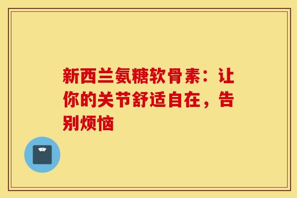 新西兰氨糖软骨素:让你的关节舒适自在,告别烦恼-第1张图片-氨糖科普网 新西兰氨糖软骨素:让你的关节舒适自在,告别烦恼-第1张图片-氨糖科普网