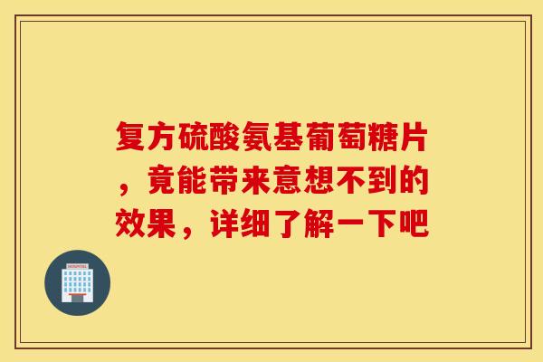 复方硫酸氨基葡萄糖片，竟能带来意想不到的效果，详细了解一下吧-第1张图片-氨糖科普网