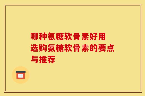 哪种氨糖软骨素好用 选购氨糖软骨素的要点与推荐-第1张图片-氨糖科普网