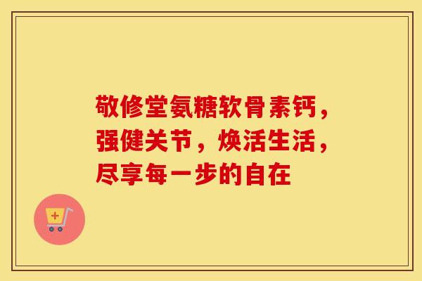 敬修堂氨糖软骨素钙,强健关节,焕活生活,尽享每一步的自在-第1张图片-氨糖科普网 敬修堂氨糖软骨素钙,强健关节,焕活生活,尽享每一步的自在-第1张图片-氨糖科普网