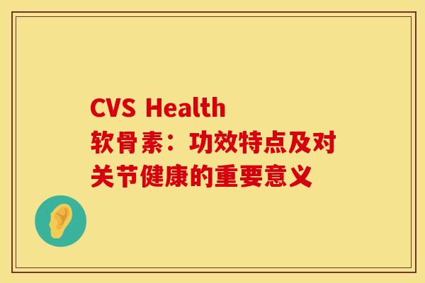 CVS Health软骨素：功效特点及对关节健康的重要意义-第1张图片-氨糖科普网