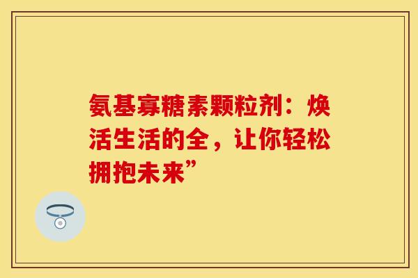 氨基寡糖素颗粒剂：焕活生活的全，让你轻松拥抱未来”-第1张图片-氨糖科普网