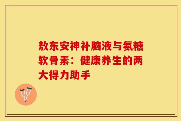 敖东安神补脑液与氨糖软骨素:健康养生的两大得力助手-第1张图片-氨糖科普网 敖东安神补脑液与氨糖软骨素:健康养生的两大得力助手-第1张图片-氨糖科普网