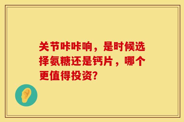 关节咔咔响,是时候选择氨糖还是钙片,哪个更值得投资?-第1张图片-氨糖科普网 关节咔咔响,是时候选择氨糖还是钙片,哪个更值得投资?-第1张图片-氨糖科普网