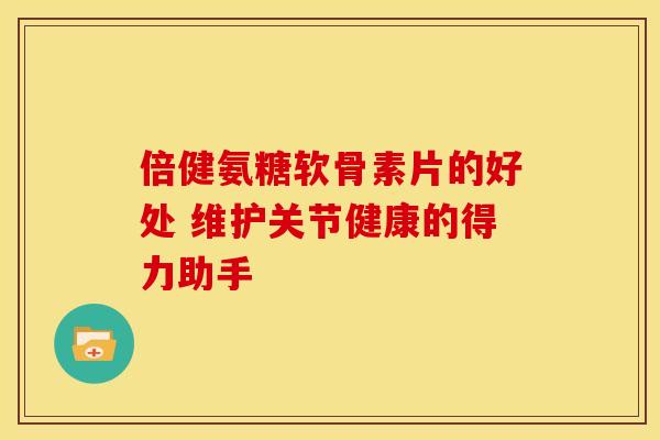 倍健氨糖软骨素片的好处 维护关节健康的得力助手-第1张图片-氨糖科普网 倍健氨糖软骨素片的好处 维护关节健康的得力助手-第1张图片-氨糖科普网
