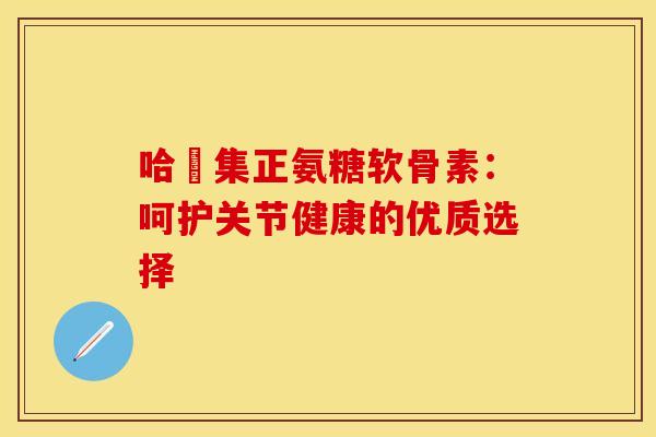哈醫集正氨糖软骨素:呵护关节健康的优质选择-第1张图片-氨糖科普网 哈醫集正氨糖软骨素:呵护关节健康的优质选择-第1张图片-氨糖科普网