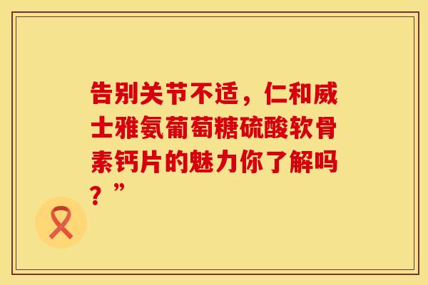告别关节不适,仁和威士雅氨葡萄糖硫酸软骨素钙片的魅力你了解吗?”-第1张图片-氨糖科普网 告别关节不适,仁和威士雅氨葡萄糖硫酸软骨素钙片的魅力你了解吗?”-第1张图片-氨糖科普网