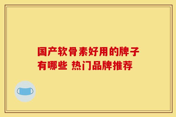 国产软骨素好用的牌子有哪些 热门品牌推荐-第1张图片-氨糖科普网