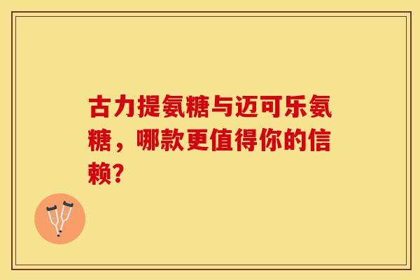 古力提氨糖与迈可乐氨糖,哪款更值得你的信赖?-第1张图片-氨糖科普网 古力提氨糖与迈可乐氨糖,哪款更值得你的信赖?-第1张图片-氨糖科普网