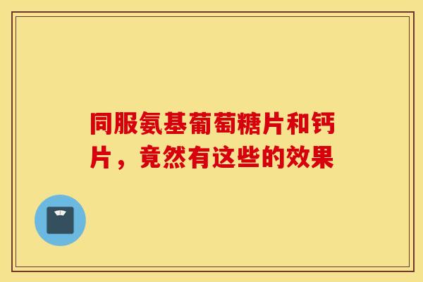 同服氨基葡萄糖片和钙片,竟然有这些的效果-第1张图片-氨糖科普网 同服氨基葡萄糖片和钙片,竟然有这些的效果-第1张图片-氨糖科普网
