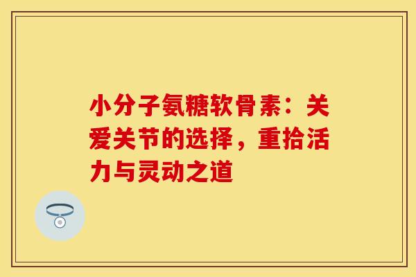 小分子氨糖软骨素：关爱关节的选择，重拾活力与灵动之道-第1张图片-氨糖科普网