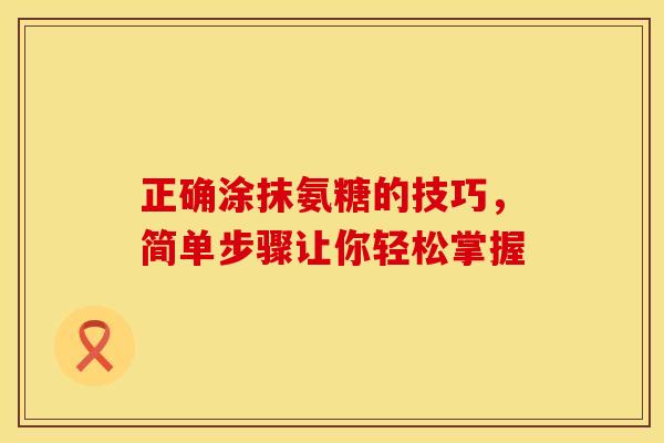 正确涂抹氨糖的技巧,简单步骤让你轻松掌握-第1张图片-氨糖科普网 正确涂抹氨糖的技巧,简单步骤让你轻松掌握-第1张图片-氨糖科普网