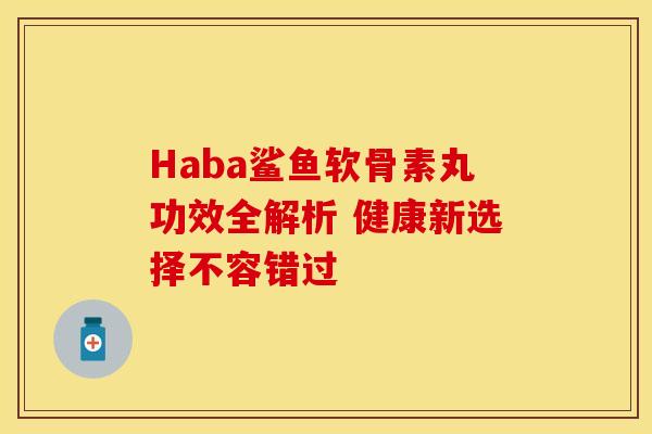 Haba鲨鱼软骨素丸功效全解析 健康新选择不容错过-第1张图片-氨糖科普网 Haba鲨鱼软骨素丸功效全解析 健康新选择不容错过-第1张图片-氨糖科普网