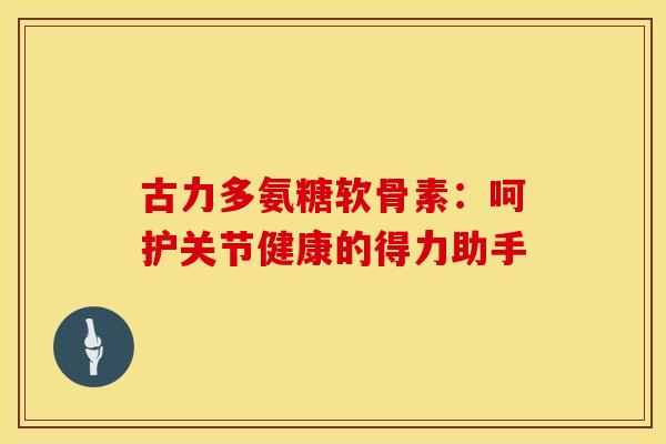 古力多氨糖软骨素:呵护关节健康的得力助手-第1张图片-氨糖科普网 古力多氨糖软骨素:呵护关节健康的得力助手-第1张图片-氨糖科普网