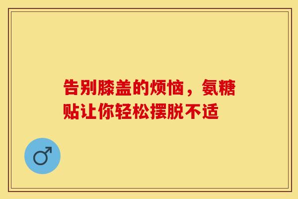 告别膝盖的烦恼,氨糖贴让你轻松摆脱不适-第1张图片-氨糖科普网 告别膝盖的烦恼,氨糖贴让你轻松摆脱不适-第1张图片-氨糖科普网