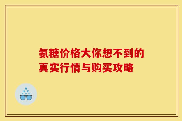 氨糖价格大你想不到的真实行情与购买攻略-第1张图片-氨糖科普网 氨糖价格大你想不到的真实行情与购买攻略-第1张图片-氨糖科普网