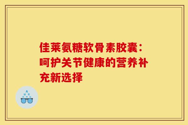 佳莱氨糖软骨素胶囊：呵护关节健康的营养补充新选择-第1张图片-氨糖科普网