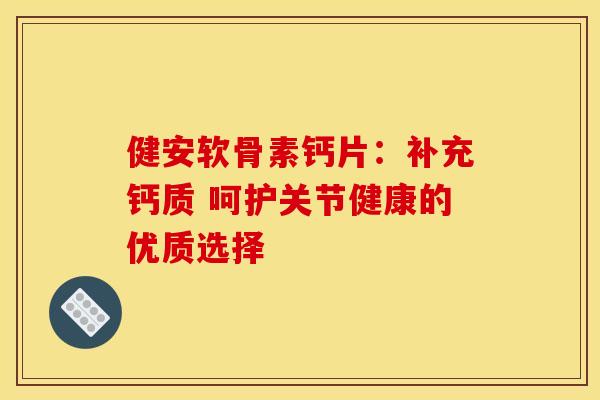 健安软骨素钙片:补充钙质 呵护关节健康的优质选择-第1张图片-氨糖科普网 健安软骨素钙片:补充钙质 呵护关节健康的优质选择-第1张图片-氨糖科普网