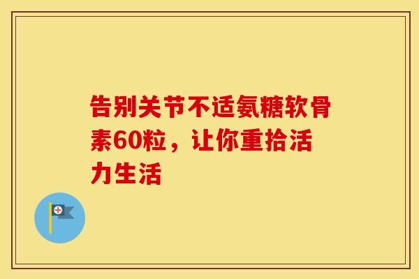 告别关节不适氨糖软骨素60粒,让你重拾活力生活-第1张图片-氨糖科普网 告别关节不适氨糖软骨素60粒,让你重拾活力生活-第1张图片-氨糖科普网